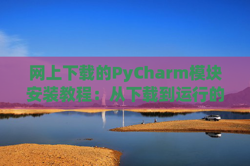网上下载的PyCharm模块安装教程：从下载到运行的全流程